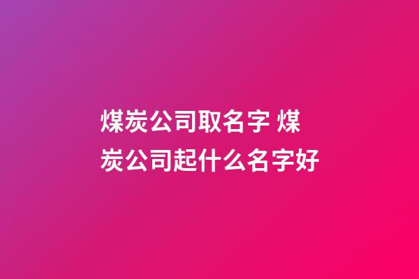 煤炭公司取名字 煤炭公司起什么名字好-第1張-公司起名-玄機派
